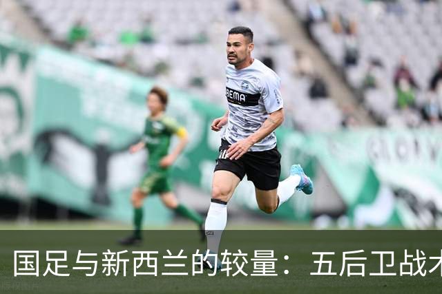 国足与新西兰的较量：五后卫战术能否成就奇迹？