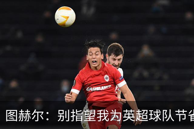 图赫尔：别指望我为英超球队节省能量，我要全力以赴！