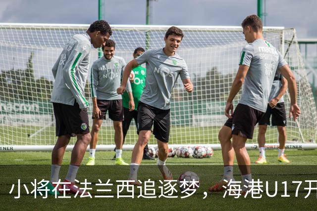 小将在法兰西追逐梦，海港U17开启五个月冒险之旅