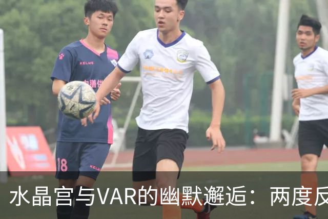 水晶宫与VAR的幽默邂逅：两度反转，最终平局收场！